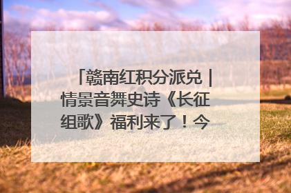 赣南红积分派兑｜情景音舞史诗《长征组歌》福利来了！今日15:30开抢